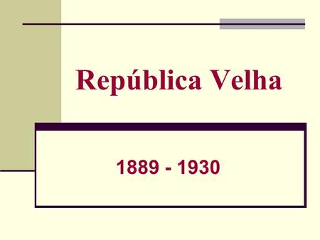 República Velha 1889 - 1930.