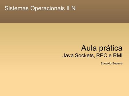 Sistemas Operacionais II N Aula prática Java Sockets, RPC e RMI Eduardo Bezerra.
