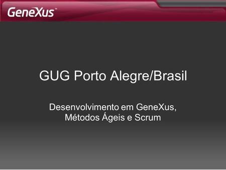GUG Porto Alegre/Brasil Desenvolvimento em GeneXus, Métodos Ágeis e Scrum.