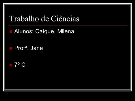 Trabalho de Ciências Alunos: Caíque, Milena. Profª. Jane 7º C.
