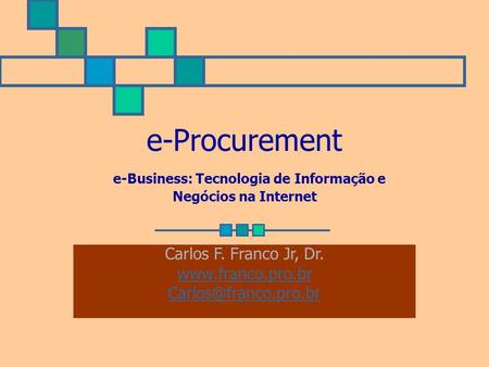 E-Procurement e-Business: Tecnologia de Informação e Negócios na Internet Carlos F. Franco Jr, Dr. www.franco.pro.br Carlos@franco.pro.br.