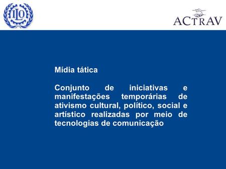 Mídia tática Conjunto de iniciativas e manifestações temporárias de ativismo cultural, político, social e artístico realizadas por meio de tecnologias.