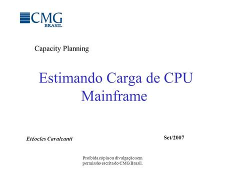 Proibida cópia ou divulgação sem permissão escrita do CMG Brasil. Estimando Carga de CPU Mainframe Capacity Planning Etéocles Cavalcanti Set/2007.