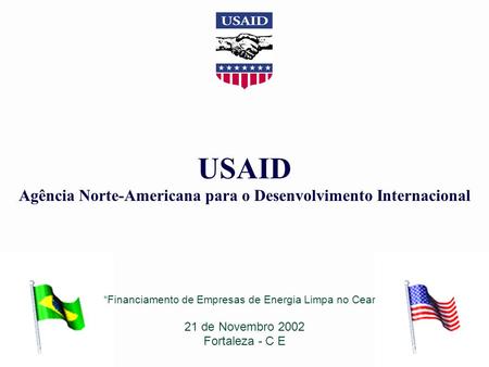 Financiamento de Empresas de Energia Limpa no Ceará 21 de Novembro 2002 Fortaleza - C E USAID Agência Norte-Americana para o Desenvolvimento Internacional.