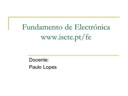 Fundamento de Electrónica www.iscte.pt/fe Docente: Paulo Lopes.