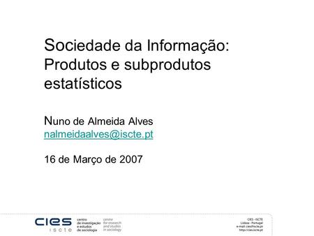 Soc iedade da Informação: Produtos e subprodutos estatísticos N uno de Almeida Alves 16 de Março de 2007