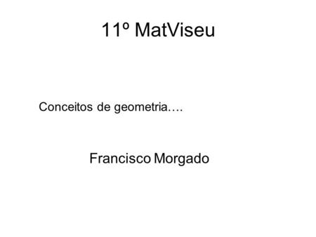 11º MatViseu Conceitos de geometria…. Francisco Morgado.