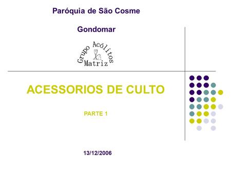 Paróquia de São Cosme Gondomar ACESSORIOS DE CULTO PARTE 1 13/12/2006.