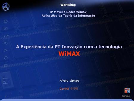 1 A Experiência da PT Inovação com a tecnologia WiMAX Álvaro Gomes Covilhã 4/10/05 WorkShop IP Móvel e Redes Wimax Aplicações da Teoria da Informação.