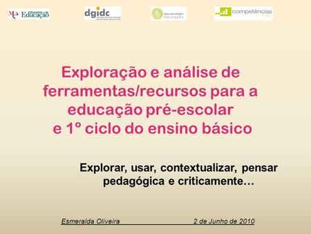 Esmeralda Oliveira 2 de Junho de 2010 Explorar, usar, contextualizar, pensar pedagógica e criticamente… Exploração e análise de ferramentas/recursos para.