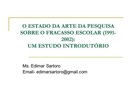 Ms. Edimar Sartoro Email- edimarsartoro@gmail.com O ESTADO DA ARTE DA PESQUISA SOBRE O FRACASSO ESCOLAR (1991-2002): UM ESTUDO INTRODUTÓRIO Ms. Edimar.