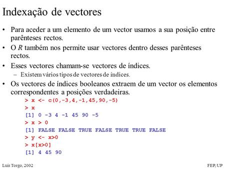 Luís Torgo, 2002FEP, UP Indexação de vectores Para aceder a um elemento de um vector usamos a sua posição entre parênteses rectos. O R também nos permite.