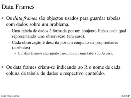 Luís Torgo, 2002FEP, UP Data Frames Os data frames são objectos usados para guardar tabelas com dados sobre um problema. –Uma tabela de dados é formada.