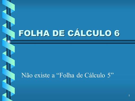 1 FOLHA DE CÁLCULO 6 Não existe a Folha de Cálculo 5.