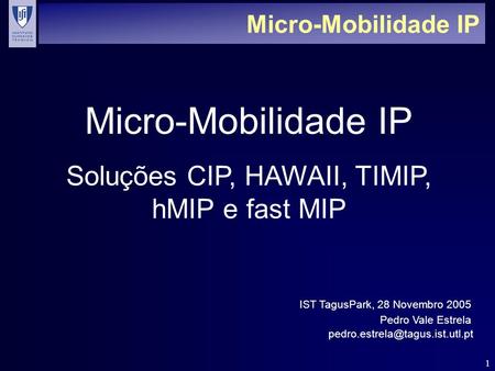 1 Micro-Mobilidade IP Soluções CIP, HAWAII, TIMIP, hMIP e fast MIP Pedro Vale Estrela IST TagusPark, 28 Novembro 2005