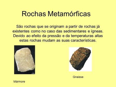 Rochas Metamórficas São rochas que se originam a partir de rochas já existentes como no caso das sedimentares e ígneas. Devido ao efeito da pressão e da.