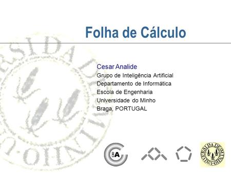 Folha de Cálculo Cesar Analide Grupo de Inteligência Artificial Departamento de Informática Escola de Engenharia Universidade do Minho Braga, PORTUGAL.