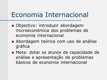 Economia Internacional Objectivo: introduzir abordagem microeconómica dos problemas de economia internacional Abordagem teórica com uso de análise gráfica.
