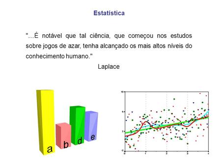 Estatística …É notável que tal ciência, que começou nos estudos sobre jogos de azar, tenha alcançado os mais altos níveis do conhecimento humano. Laplace.