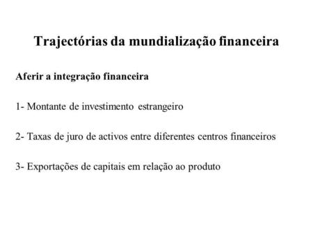Trajectórias da mundialização financeira Aferir a integração financeira 1- Montante de investimento estrangeiro 2- Taxas de juro de activos entre diferentes.
