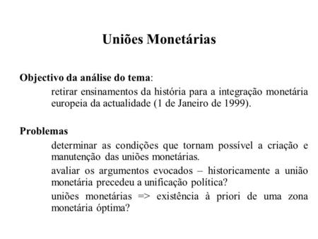 Uniões Monetárias Objectivo da análise do tema: retirar ensinamentos da história para a integração monetária europeia da actualidade (1 de Janeiro de 1999).