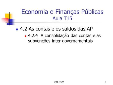 EFP -ISEG1 Economia e Finanças Públicas Aula T15 4.2 As contas e os saldos das AP 4.2.4 A consolidação das contas e as subvenções inter-governamentais.