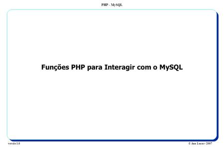 PHP - MySQL © Ana Lucas– 2007versão 1.0 Funções PHP para Interagir com o MySQL.