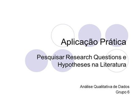 Aplicação Prática Pesquisar Research Questions e Hypotheses na Literatura Análise Qualitativa de Dados Grupo 6.