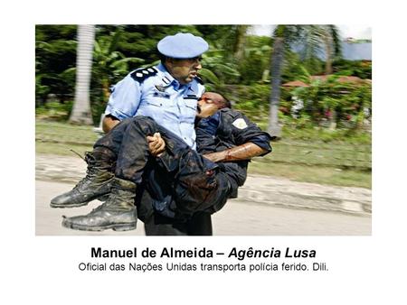 Manuel de Almeida – Agência Lusa Oficial das Nações Unidas transporta polícia ferido. Dili.