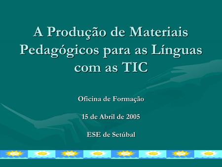 A Produção de Materiais Pedagógicos para as Línguas com as TIC Oficina de Formação 15 de Abril de 2005 ESE de Setúbal.