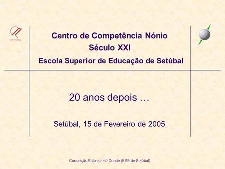 Centro de Competência Nónio Século XXI Escola Superior de Educação de Setúbal 20 anos depois … Setúbal, 15 de Fevereiro de 2005 Conceição Brito e José