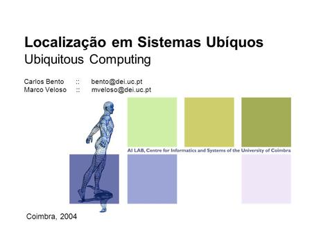 Localização em Sistemas Ubíquos Ubiquitous Computing Carlos Bento :: bento@dei.uc.pt Marco Veloso :: mveloso@dei.uc.pt Coimbra, 2004.