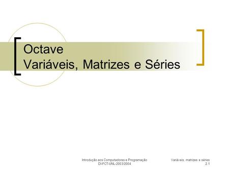 Introdução aos Computadores e Programação DI-FCT-UNL-2003/2004 Variáveis, matrizes e séries 2.1 Octave Variáveis, Matrizes e Séries.