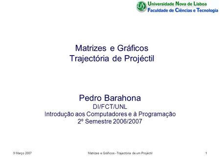 9 Março 2007Matrizes e Gráficos - Trajectória de um Projéctil1 Matrizes e Gráficos Trajectória de Projéctil Pedro Barahona DI/FCT/UNL Introdução aos Computadores.