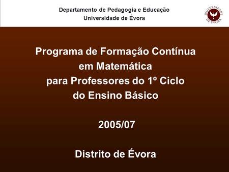 Programa de Formação Contínua em Matemática para Professores do 1º Ciclo do Ensino Básico 2005/07 Distrito de Évora Departamento de Pedagogia e Educação.