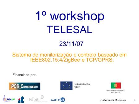 1º workshop TELESAL 23/11/07 Sistema de monitorização e controlo baseado em IEEE802.15.4/ZigBee e TCP/GPRS. Financiado por: Sistema de Monitoria.