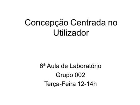 Concepção Centrada no Utilizador 6ª Aula de Laboratório Grupo 002 Terça-Feira 12-14h.