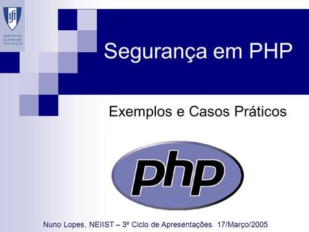Segurança em PHP Exemplos e Casos Práticos Nuno Lopes, NEIIST – 3º Ciclo de Apresentações. 17/Março/2005.