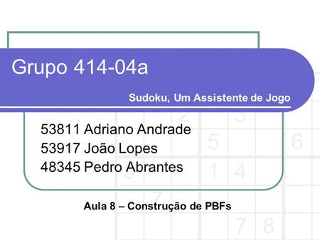 Grupo 414-04a 53811 Adriano Andrade 53917 João Lopes 48345 Pedro Abrantes Sudoku, Um Assistente de Jogo Aula 8 – Construção de PBFs.