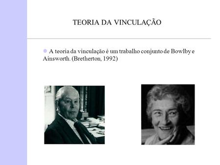 TEORIA DA VINCULAÇÃO A teoria da vinculação é um trabalho conjunto de Bowlby e Ainsworth. (Bretherton, 1992)
