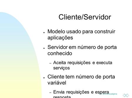 Ir p/ primeira página Cliente/Servidor Modelo usado para construir aplicações Servidor em número de porta conhecido – Aceita requisições e executa serviços.