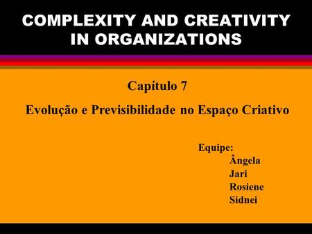 COMPLEXITY AND CREATIVITY IN ORGANIZATIONS Capítulo 7 Evolução e Previsibilidade no Espaço Criativo Equipe: Ângela Jari Rosiene Sidnei.