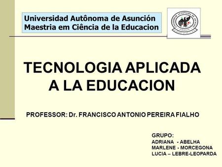 Universidad Autônoma de Asunción Maestria em Ciência de la Educacion TECNOLOGIA APLICADA A LA EDUCACION PROFESSOR: Dr. FRANCISCO ANTONIO PEREIRA FIALHO.