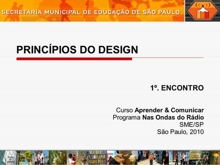 PRINCÍPIOS DO DESIGN 1º. ENCONTRO Curso Aprender & Comunicar Programa Nas Ondas do Rádio SME/SP São Paulo, 2010.
