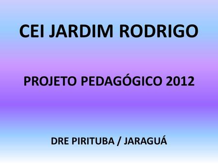 CEI JARDIM RODRIGO PROJETO PEDAGÓGICO 2012 DRE PIRITUBA / JARAGUÁ.