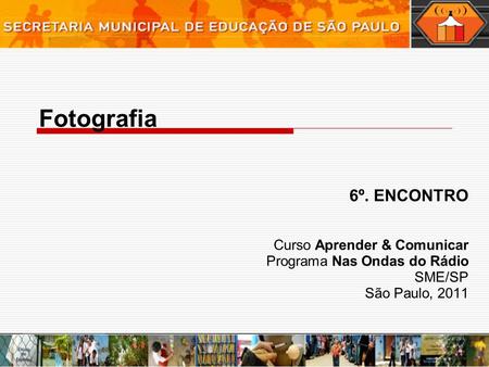 Fotografia 6º. ENCONTRO Curso Aprender & Comunicar Programa Nas Ondas do Rádio SME/SP São Paulo, 2011.
