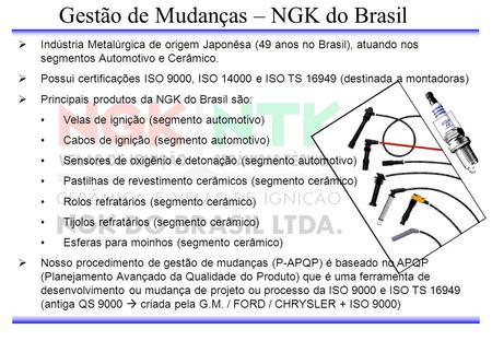 Gestão de Mudanças – NGK do Brasil Indústria Metalúrgica de origem Japonêsa (49 anos no Brasil), atuando nos segmentos Automotivo e Cerâmico. Possui certificações.