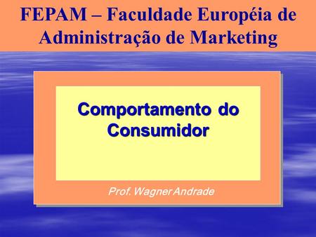FEPAM – Faculdade Européia de Administração de Marketing Prof. Wagner Andrade Comportamento do Consumidor.