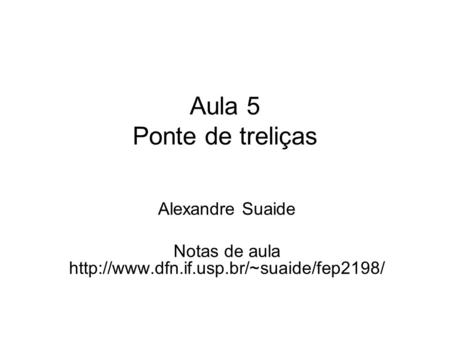 Notas de aula http://www.dfn.if.usp.br/~suaide/fep2198/ Aula 5 Ponte de treliças Alexandre Suaide Notas de aula http://www.dfn.if.usp.br/~suaide/fep2198/
