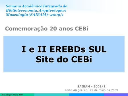 Informações científicas em ambientes hipertextuais Michelângelo Viana, 2009 I e II EREBDs SUL Site do CEBi SAIBAM - 2009/1 Porto Alegre-RS, 25 de maio.